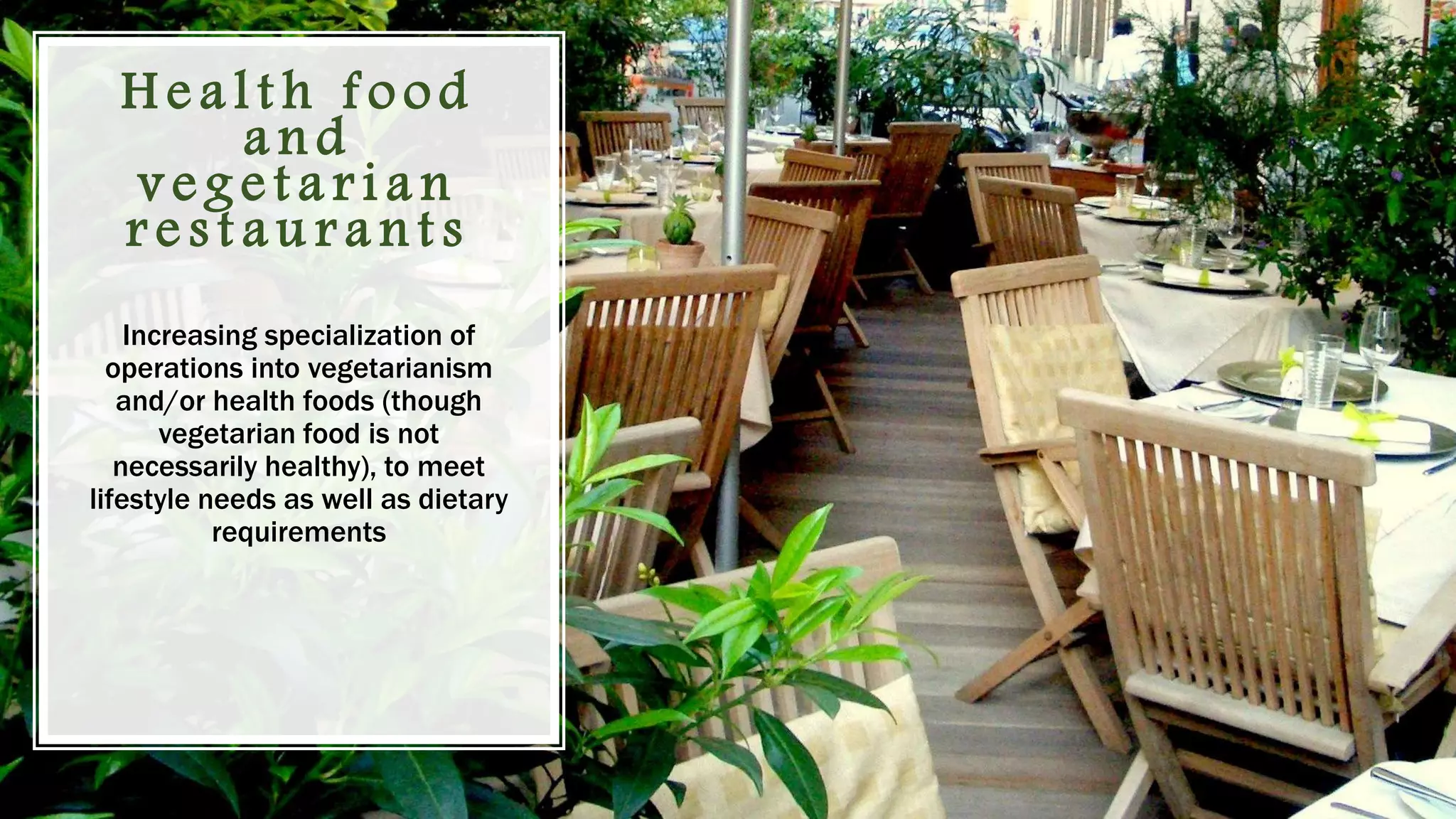 H e a l t h f o o d
a n d
v e g e t a r i a n
r e s t a u r a n t s
Increasing specialization of
operations into vegetarianism
and/or health foods (though
vegetarian food is not
necessarily healthy), to meet
lifestyle needs as well as dietary
requirements
 