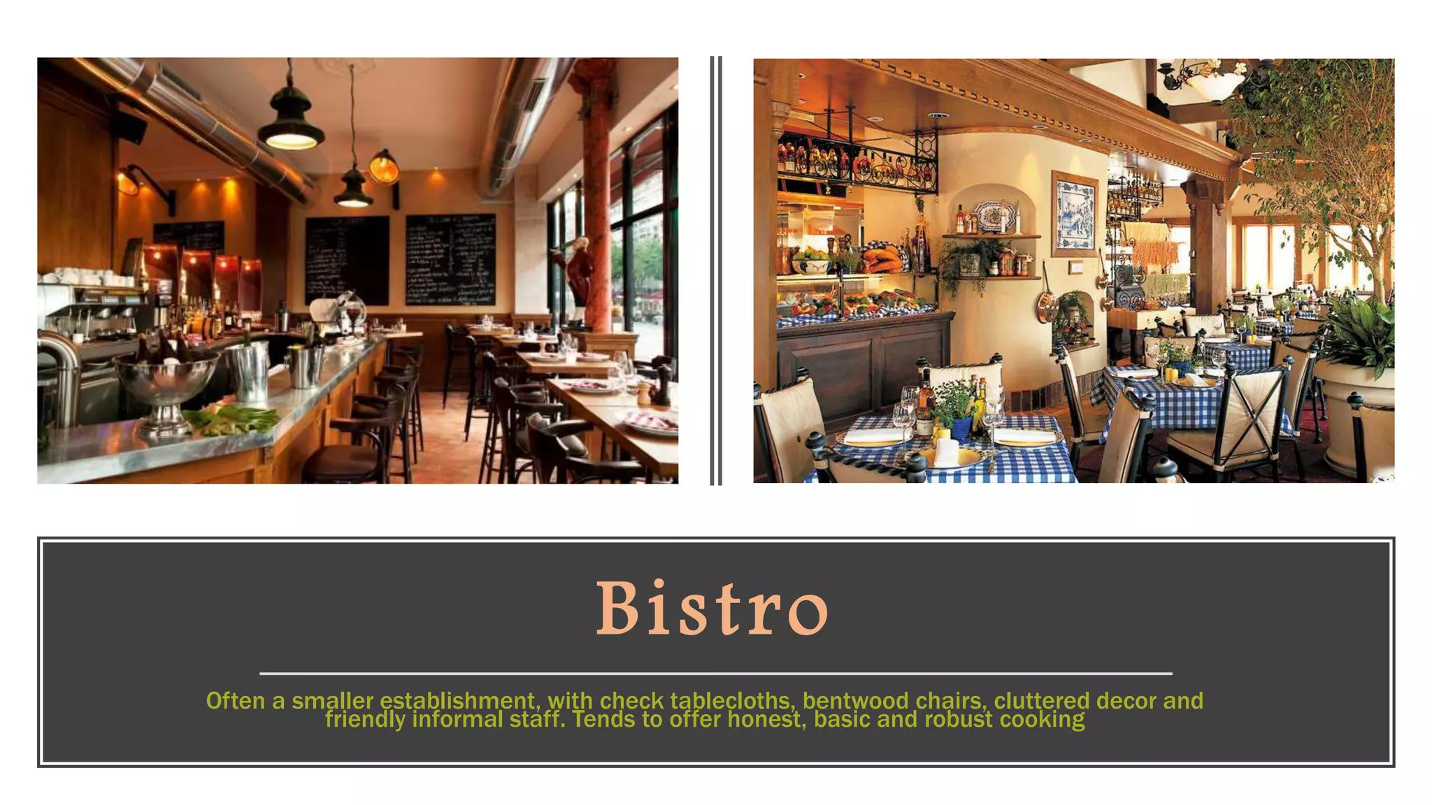 Bistro
Often a smaller establishment, with check tablecloths, bentwood chairs, cluttered decor and
friendly informal staff. Tends to offer honest, basic and robust cooking
 