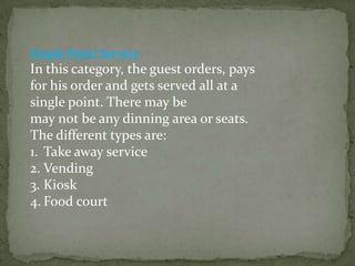 Single Point Service
In this category, the guest orders, pays
for his order and gets served all at a
single point. There may be
may not be any dinning area or seats.
The different types are:
1. Take away service
2. Vending
3. Kiosk
4. Food court
 