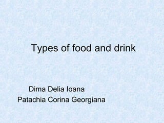 Types of food and drink
Dima Delia Ioana
Patachia Corina Georgiana
 