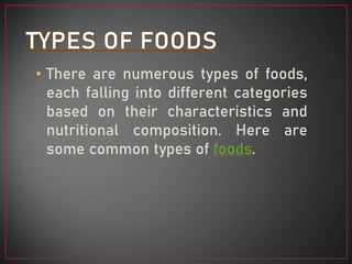 • There are numerous types of foods,
each falling into different categories
based on their characteristics and
nutritional composition. Here are
some common types of foods.
 