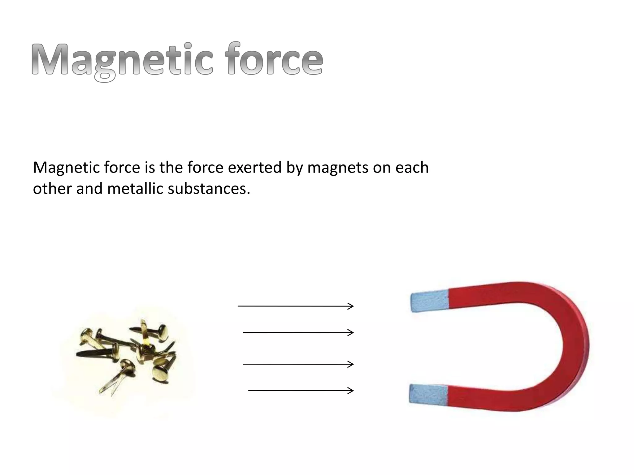 Magnetic force is the force exerted by magnets on each
other and metallic substances.