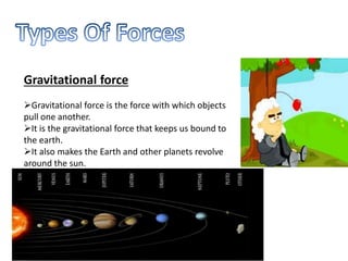 Gravitational force
Gravitational force is the force with which objects
pull one another.
It is the gravitational force that keeps us bound to
the earth.
It also makes the Earth and other planets revolve
around the sun.