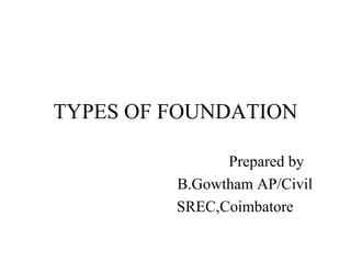 TYPES OF FOUNDATION
Prepared by
B.Gowtham AP/Civil
SREC,Coimbatore
 