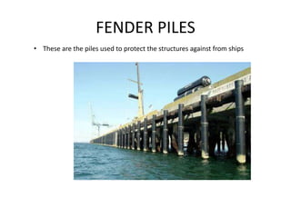 FENDER PILES
• These are the piles used to protect the structures against from ships
 