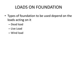LOADS ON FOUNDATION
• Types of foundation to be used depend on the
loads acting on it
– Dead load
– Live Load
– Wind load
 