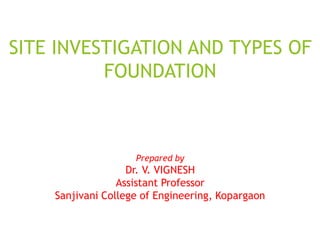 SITE INVESTIGATION AND TYPES OF
FOUNDATION
Prepared by
Dr. V. VIGNESH
Assistant Professor
Sanjivani College of Engineering, Kopargaon
 