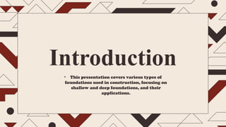 • This presentation covers various types of
foundations used in construction, focusing on
shallow and deep foundations, and their
applications.
Introduction
 