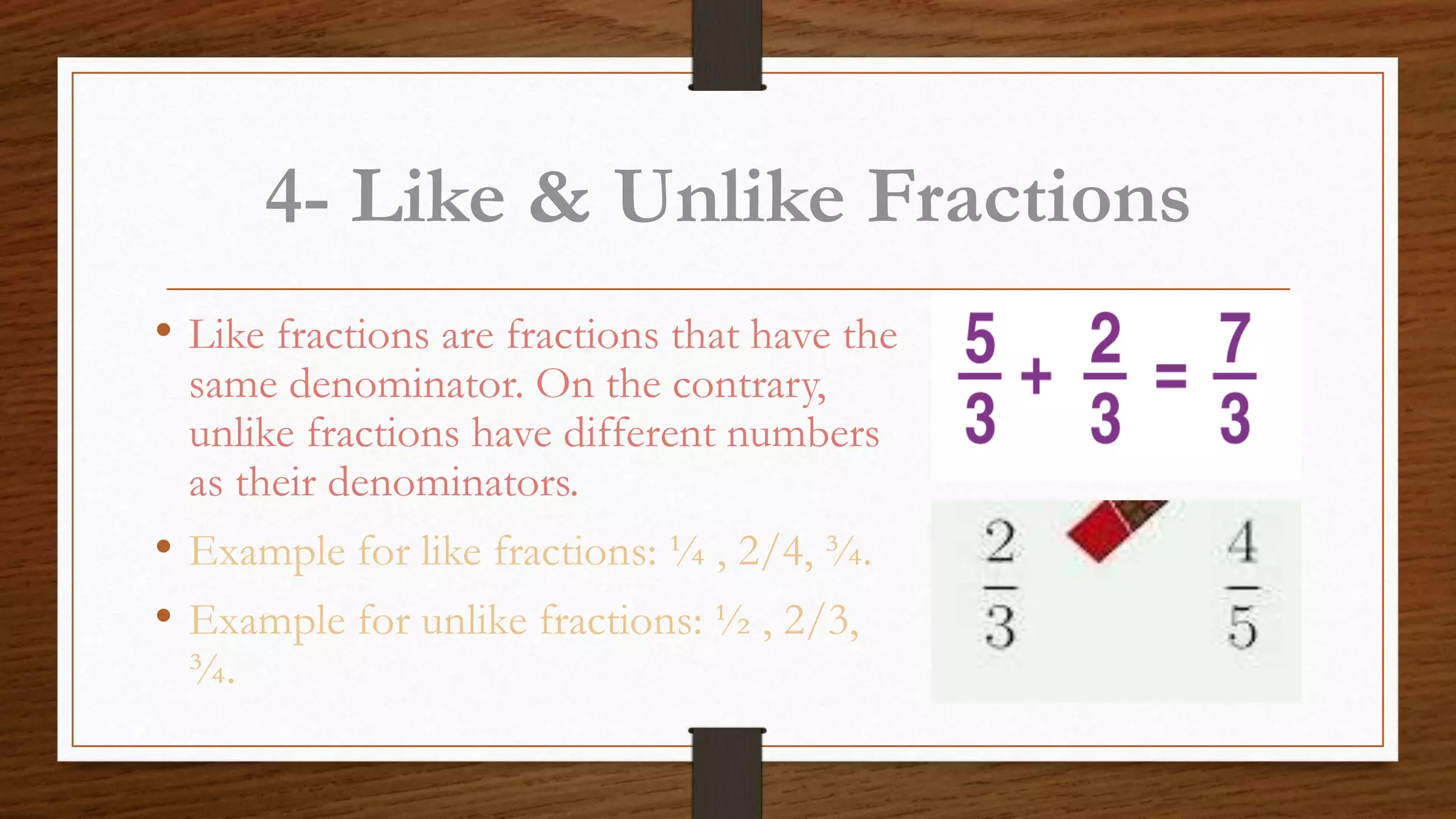 4- Like & Unlike Fractions
• Like fractions are fractions that have the
same denominator. On the contrary,
unlike fractions have different numbers
as their denominators.
• Example for like fractions: ¼ , 2/4, ¾.
• Example for unlike fractions: ½ , 2/3,
¾.