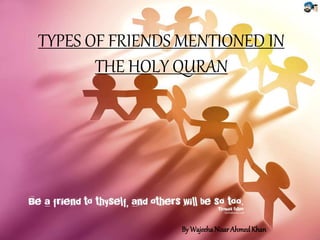 TYPES OF FRIENDS MENTIONED IN
THE HOLY QURAN
By WajeehaNisarAhmedKhan
 