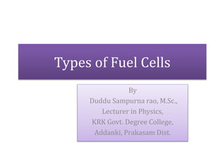 Types of Fuel Cells
By
Duddu Sampurna rao, M.Sc.,
Lecturer in Physics,
KRK Govt. Degree College,
Addanki, Prakasam Dist.
 