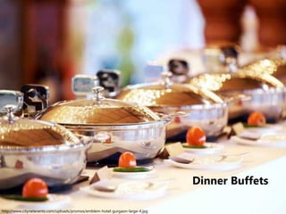 Dinner Buffets
http://www.citynetevents.com/uploads/promos/emblem-hotel-gurgaon-large-4.jpg
 