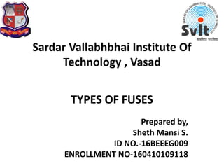 Sardar Vallabhbhai Institute Of
Technology , Vasad
TYPES OF FUSES
Prepared by,
Sheth Mansi S.
ID NO.-16BEEEG009
ENROLLMENT NO-160410109118
 