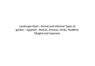 Landscape Style – formal and informal-Types of
garden – Egyptian , Roman, Chinese, Hindu- Buddhist
Mughal and Japanese
 