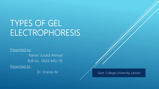 TYPES OF GEL
ELECTROPHORESIS
Presented by:
Name: Junaid Ahmad
Roll no. 0843-MSc-18
Presented to:
Dr. Shaista Ali Govt. College University, Lahore
 