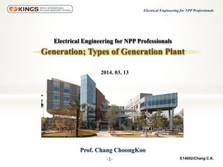 -1-
Electrical Engineering for NPP Professionals
E14002/Chang C.K.
Prof. Chang ChoongKoo
Electrical Engineering for NPP Professionals
Generation; Types of Generation Plant
2014. 03. 13
 