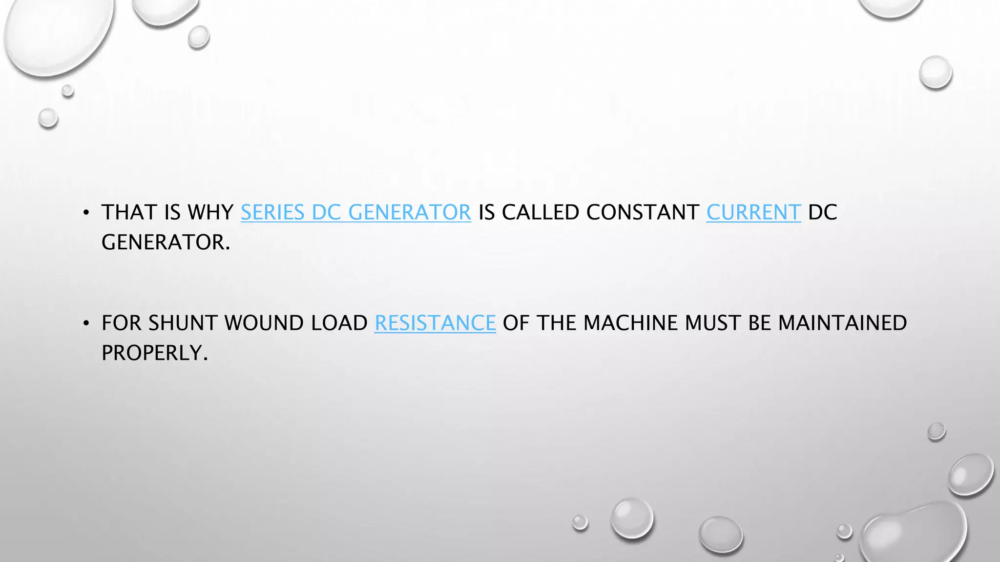 • THAT IS WHY SERIES DC GENERATOR IS CALLED CONSTANT CURRENT DC
GENERATOR.
• FOR SHUNT WOUND LOAD RESISTANCE OF THE MACHINE MUST BE MAINTAINED
PROPERLY.
 