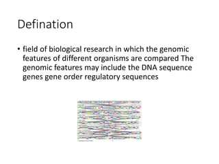 Defination
• field of biological research in which the genomic
features of different organisms are compared The
genomic features may include the DNA sequence
genes gene order regulatory sequences
 