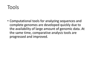 Tools
• Computational tools for analyzing sequences and
complete genomes are developed quickly due to
the availability of large amount of genomic data. At
the same time, comparative analysis tools are
progressed and improved.
 