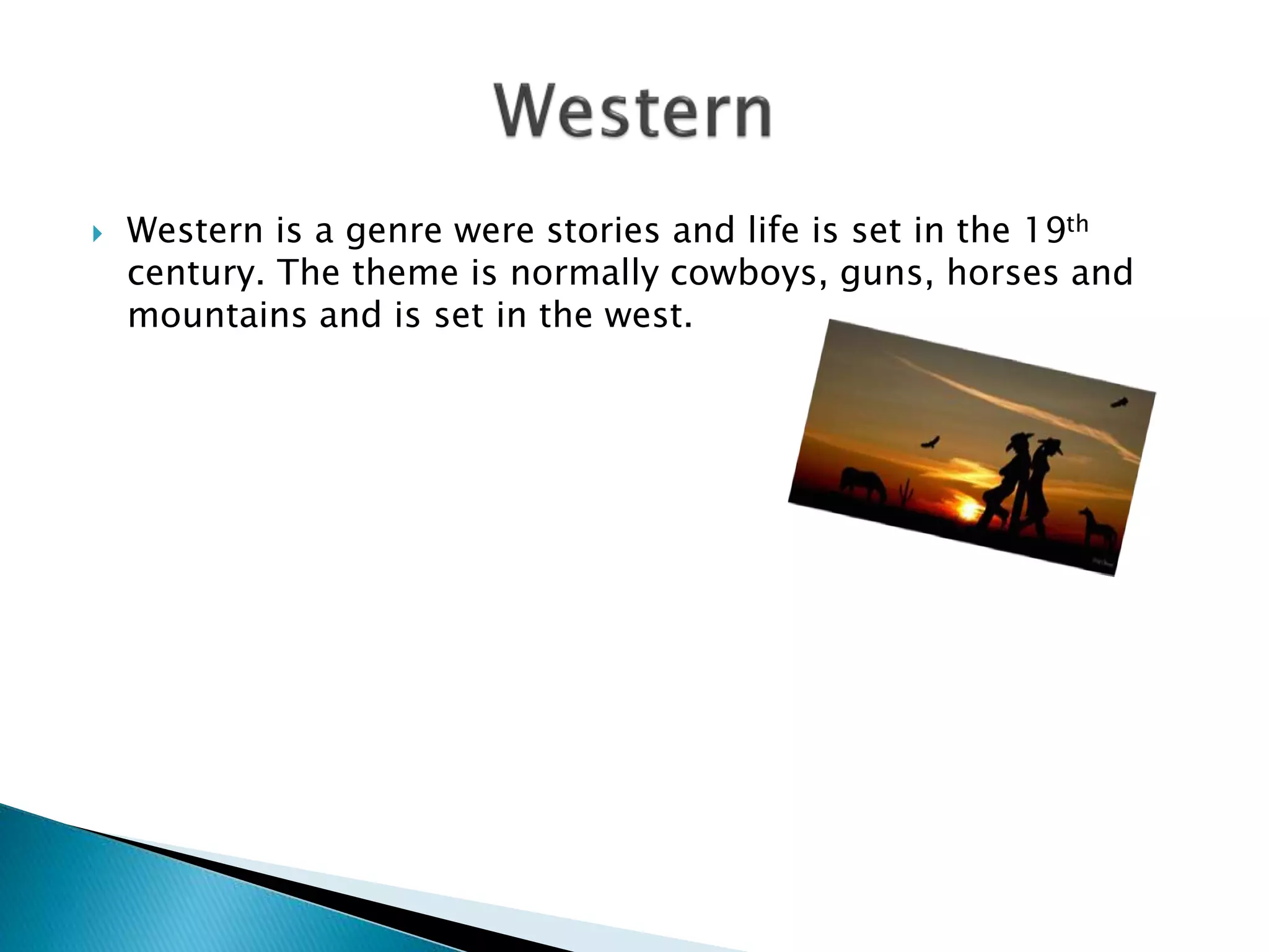  Western is a genre were stories and life is set in the 19th
century. The theme is normally cowboys, guns, horses and
mountains and is set in the west.
 