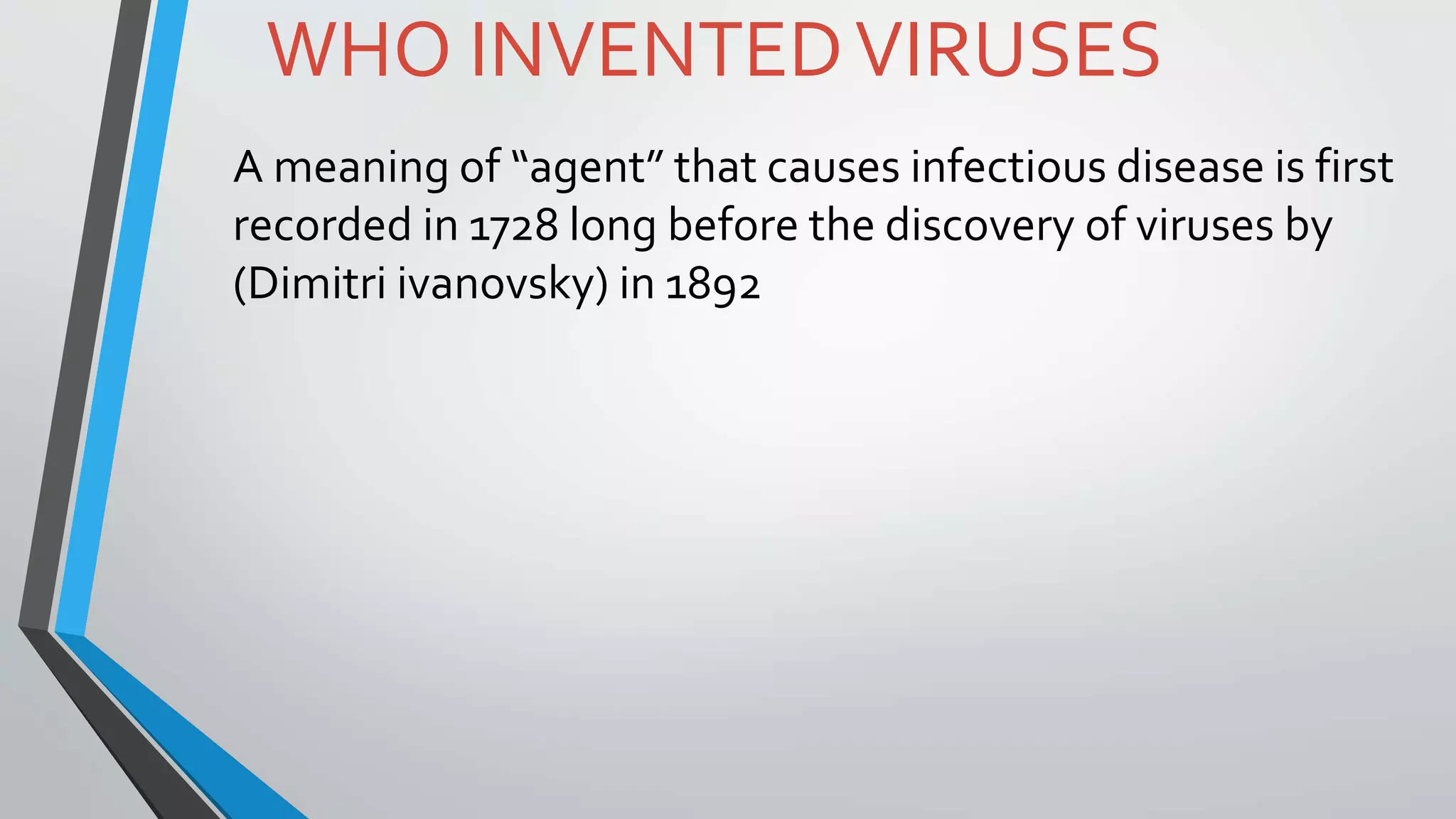 WHO INVENTEDVIRUSES
A meaning of “agent” that causes infectious disease is first
recorded in 1728 long before the discovery of viruses by
(Dimitri ivanovsky) in 1892
 