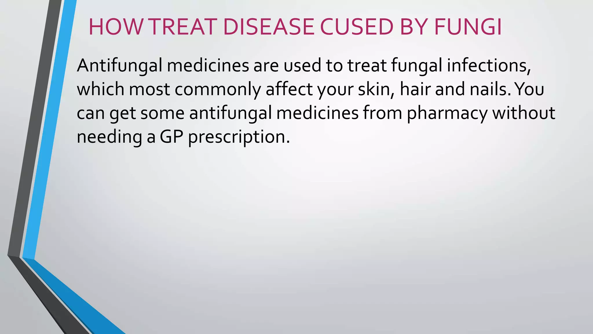 HOWTREAT DISEASE CUSED BY FUNGI
Antifungal medicines are used to treat fungal infections,
which most commonly affect your skin, hair and nails.You
can get some antifungal medicines from pharmacy without
needing a GP prescription.
 
