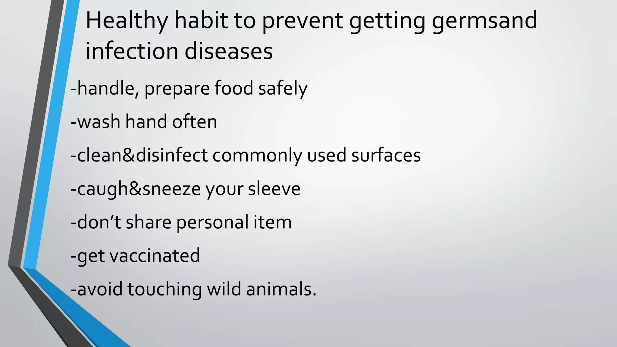 Healthy habit to prevent getting germsand
infection diseases
-handle, prepare food safely
-wash hand often
-clean&disinfect commonly used surfaces
-caugh&sneeze your sleeve
-don’t share personal item
-get vaccinated
-avoid touching wild animals.
 