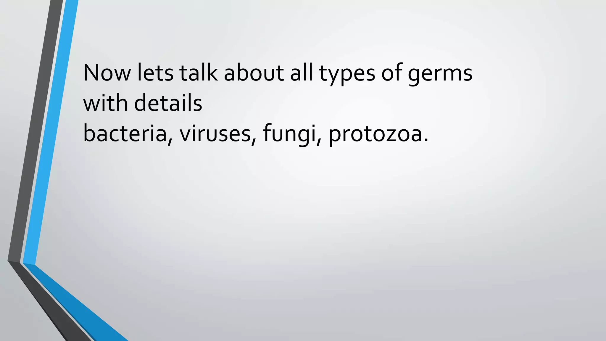 Now lets talk about all types of germs
with details
bacteria, viruses, fungi, protozoa.
 