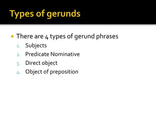  There are 4 types of gerund phrases
1. Subjects
2. Predicate Nominative
3. Direct object
4. Object of preposition
 