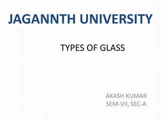 TYPES OF GLASS
AKASH KUMAR
SEM-VII, SEC-A
JAGANNTH UNIVERSITY
 