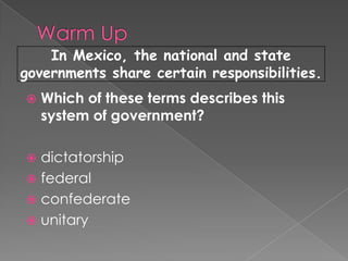 In Mexico, the national and state
governments share certain responsibilities.
   Which of these terms describes this
    system of government?

 dictatorship
 federal
 confederate
 unitary
 