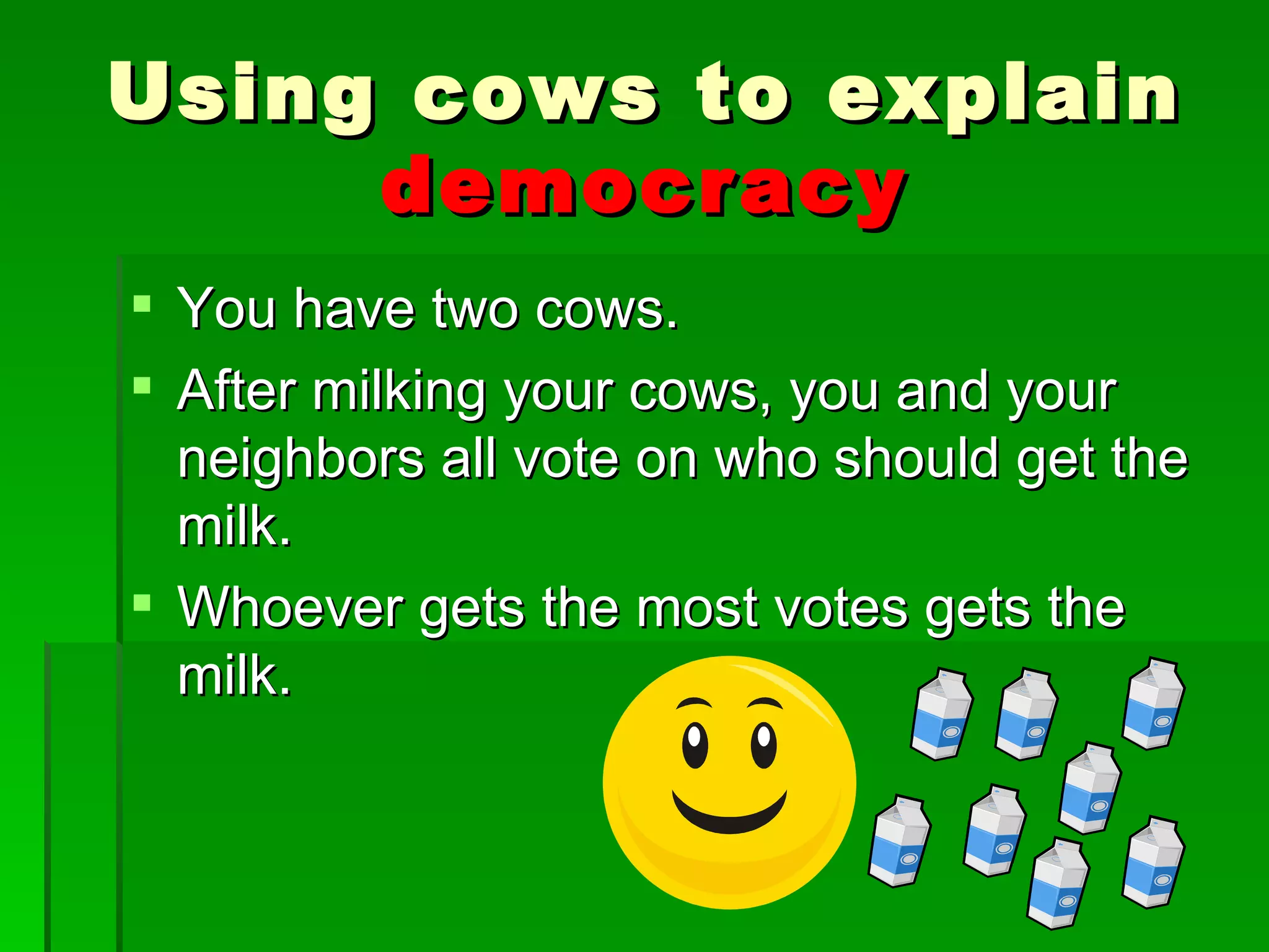 You have two cows. After milking your cows, you and your neighbors all vote on who should get the milk. Whoever gets the most votes gets the milk. Using cows to explain  democracy 