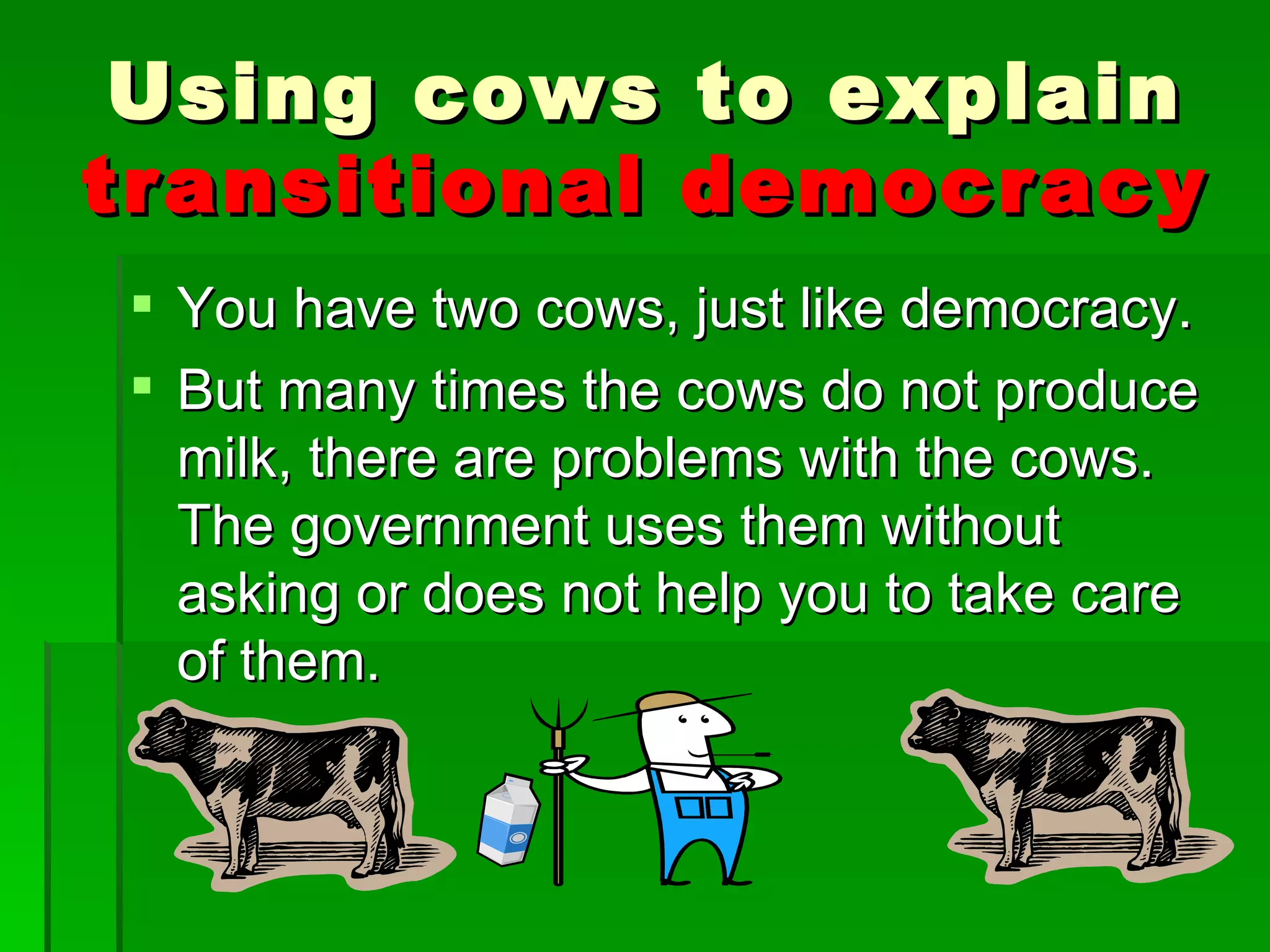 You have two cows, just like democracy. But many times the cows do not produce milk, there are problems with the cows. The government uses them without asking or does not help you to take care of them. Using cows to explain  transitional democracy 