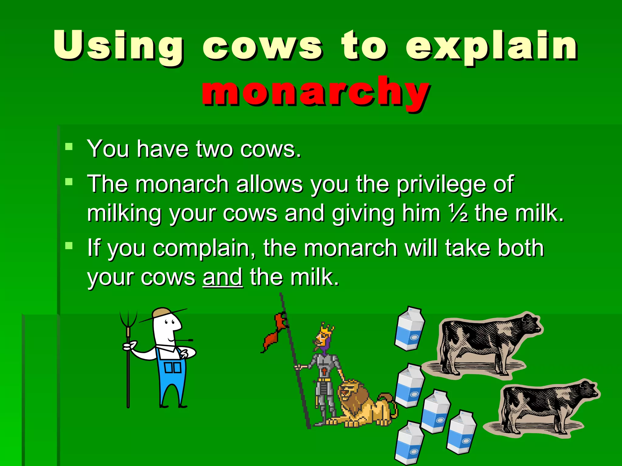 You have two cows. The monarch allows you the privilege of milking your cows and giving him ½ the milk. If you complain, the monarch will take both your cows  and  the milk. Using cows to explain  monarchy 