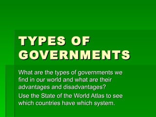 TYPES OF GOVERNMENTS What are the types of governments we find in our world and what are their advantages and disadvantages? Use the State of the World Atlas to see which countries have which system.  