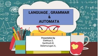 LANGUAGE , GRAMMAR
&
AUTOMATA
Presentation by
Elakkiya.S,
Santhosh.B,
Balamurugan.A,
 