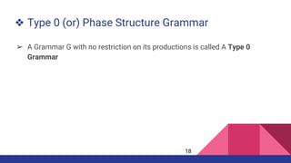 ❖ Type 0 (or) Phase Structure Grammar
➢ A Grammar G with no restriction on its productions is called A Type 0
Grammar
18
 