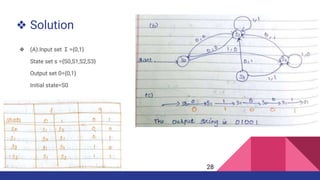 ❖ Solution
❖ (A).Input set Σ ={0,1}
State set s ={S0,S1,S2,S3}
Output set 0={0,1}
Initial state=S0
28
 