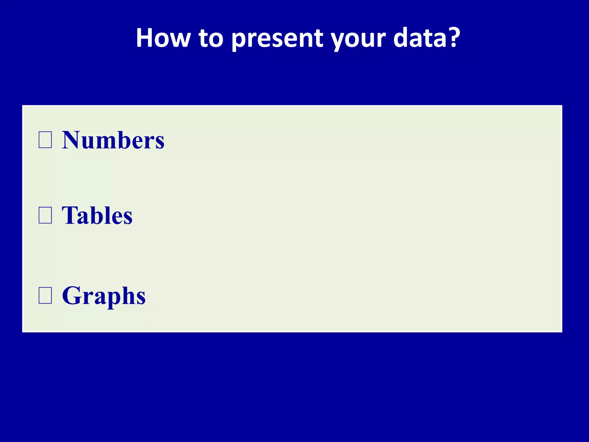 How to present your data? 
Numbers 
Tables 
Graphs 
 
