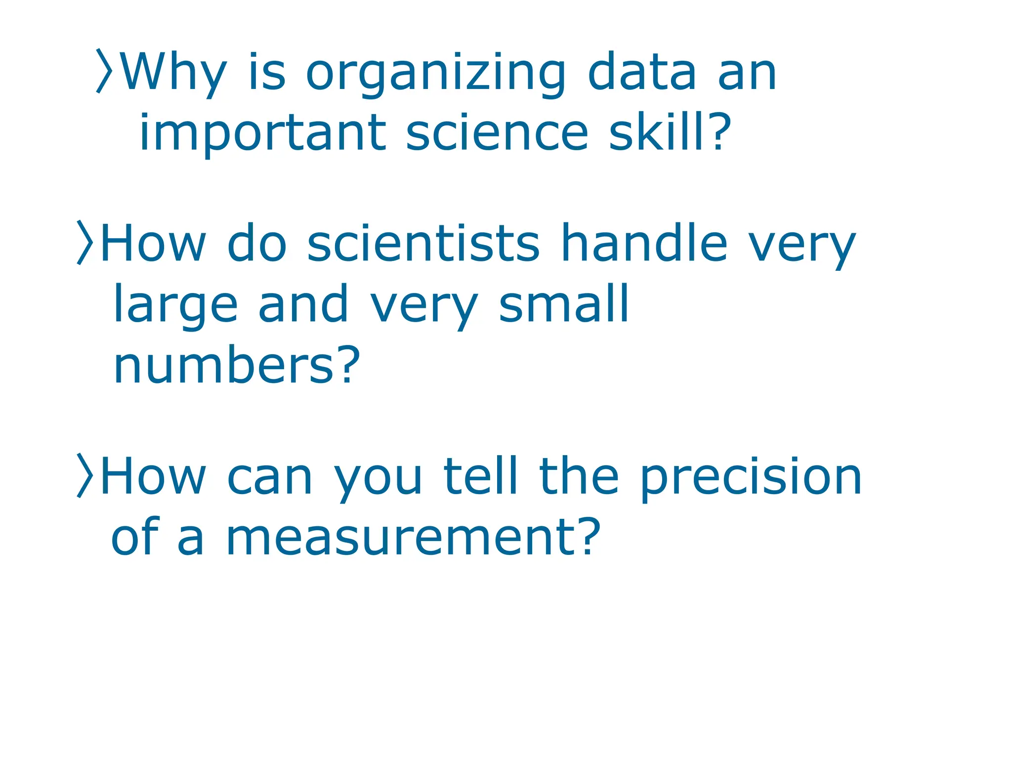 〉Why is organizing data an
important science skill?
〉How do scientists handle very
large and very small
numbers?
〉How can you tell the precision
of a measurement?
 