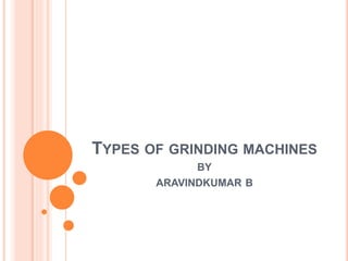 TYPES OF GRINDING MACHINES
BY
ARAVINDKUMAR B
 