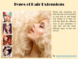 Types of Hair Extensions
Firstly hair extensions are
fake hair that can be attached
to your hair to add length
and volume to it. Here we
will talk about the different
ways to put extensions in
your hair and the many
different types of hair you
can use.

By Ludis Charming Instinct

 