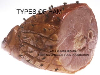 TYPES OF HAM
ATUL KUMAR MISHRA
TRAINING MANAGER-FOOD PRODUCTION
 