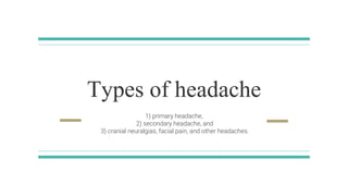 Types of headache
1) primary headache,
2) secondary headache, and
3) cranial neuralgias, facial pain, and other headaches.
 