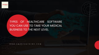 W W W . S M A R T D A T A I N C . C O M
TYPES OF HEALTHCARE SOFTWARE
YOU CAN USE TO TAKE YOUR MEDICAL
BUSINESS TO THE NEXT LEVEL
 