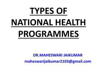 TYPES OF
NATIONAL HEALTH
PROGRAMMES
DR.MAHESWARI JAIKUMAR
maheswarijaikumar2103@gmail.com
 