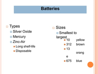  Types
 Silver Oxide
 Mercury
 Zinc-Air
 Long shelf-life
 Disposable
 Sizes
 Smallest to
largest
 10 yellow
 312 brown
 13
orang
e
 675 blue
Batteries
 