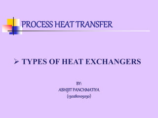 PROCESS HEAT TRANSFER
 TYPES OF HEAT EXCHANGERS
BY:
ABHIJITPANCHMATIYA
(130280105030)
 