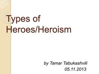 Types of
Heroes/Heroism
by Tamar Tabukashvili
05.11.2013
 
