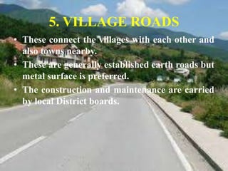 • These connect the villages with each other and
also towns nearby.
• These are generally established earth roads but
metal surface is preferred.
• The construction and maintenance are carried
by local District boards.
5. VILLAGE ROADS
 
